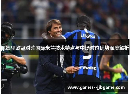 佩德里欧冠对阵国际米兰技术特点与中场对位优势深度解析