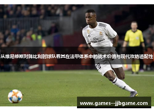 从维尼修斯对阵比利时球队看其在法甲体系中的战术价值与现代攻防适配性