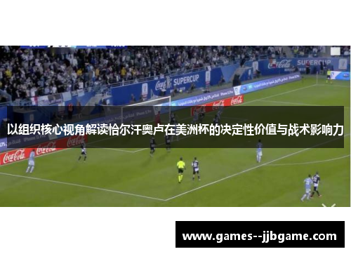 以组织核心视角解读恰尔汗奥卢在美洲杯的决定性价值与战术影响力