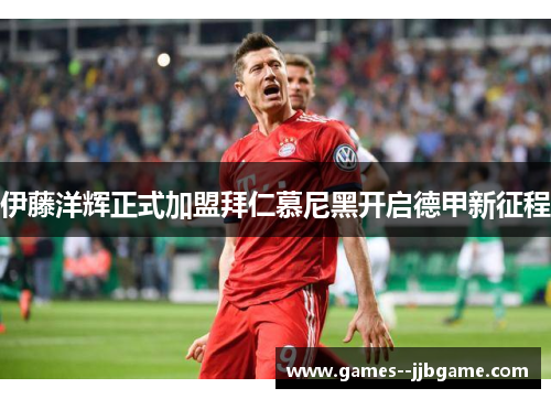 伊藤洋辉正式加盟拜仁慕尼黑开启德甲新征程