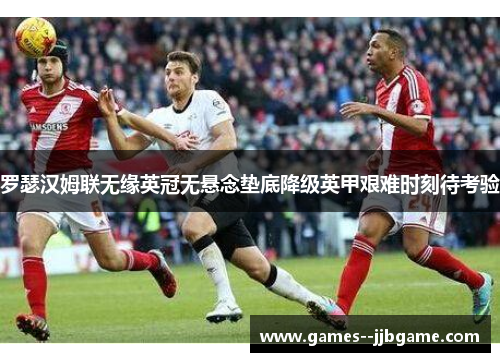 罗瑟汉姆联无缘英冠无悬念垫底降级英甲艰难时刻待考验