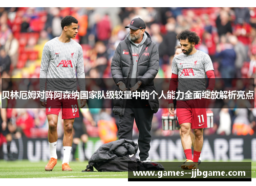 贝林厄姆对阵阿森纳国家队级较量中的个人能力全面绽放解析亮点