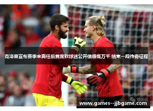 克洛普宣布赛季末离任后首度致球迷公开信感慨万千 结束一段传奇征程