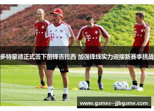 多特蒙德正式签下前锋吉拉西 加强锋线实力迎接新赛季挑战 多特蒙德正式签下前锋吉拉西 加强锋线实力迎接新赛季挑战