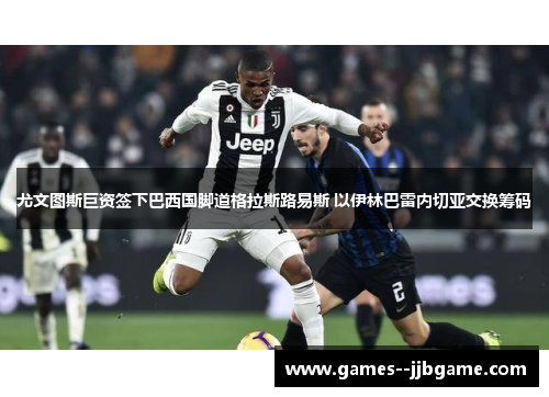 尤文图斯巨资签下巴西国脚道格拉斯路易斯 以伊林巴雷内切亚交换筹码