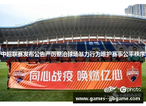 中超联赛发布公告严厉整治球场暴力行为维护赛事公平秩序