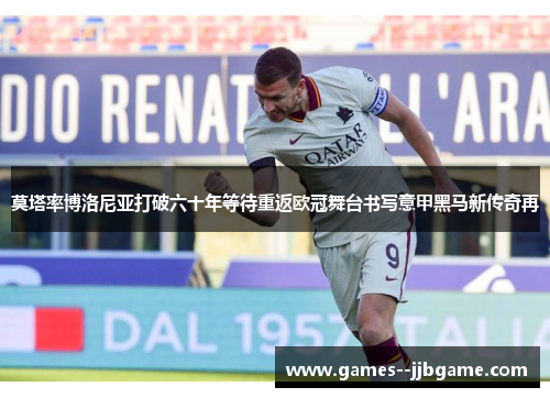 莫塔率博洛尼亚打破六十年等待重返欧冠舞台书写意甲黑马新传奇再